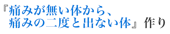 『痛みが無い体から、痛みの二度と出ない体』作り