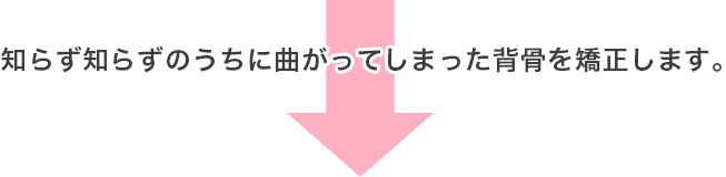 知らず知らずのうちに曲がってしまった背骨を矯正します。
