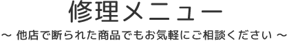 修理メニュー　他店で断られた商品でもお気軽にご相談ください